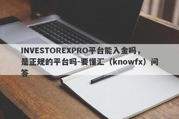 INVESTOREXPRO平台能入金吗，是正规的平台吗-要懂汇（knowfx）问答