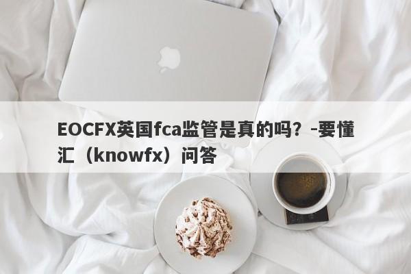 EOCFX英国fca监管是真的吗？-要懂汇（knowfx）问答