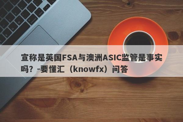 宣称是英国FSA与澳洲ASIC监管是事实吗？-要懂汇（knowfx）问答