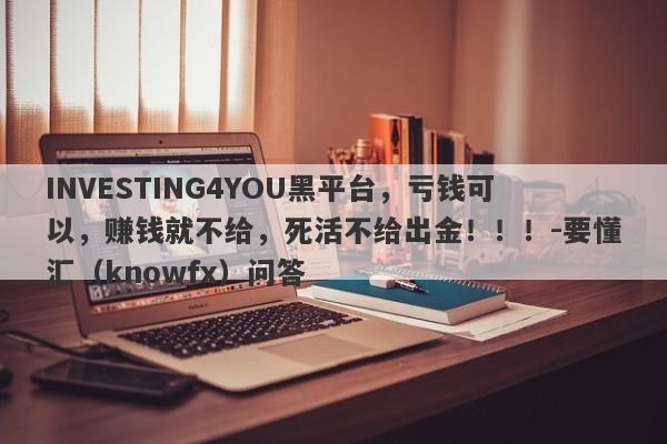 INVESTING4YOU黑平台，亏钱可以，赚钱就不给，死活不给出金！！！-要懂汇（knowfx）问答