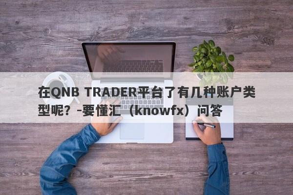 在QNB TRADER平台了有几种账户类型呢？-要懂汇（knowfx）问答