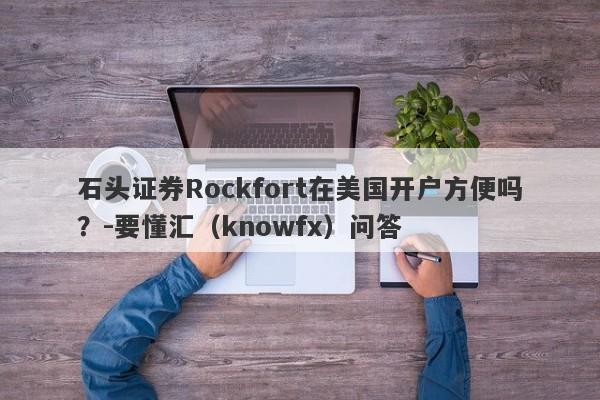 石头证券Rockfort在美国开户方便吗？-要懂汇（knowfx）问答