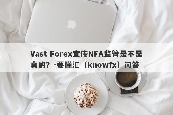 Vast Forex宣传NFA监管是不是真的？-要懂汇（knowfx）问答