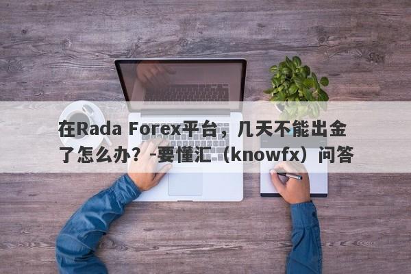 在Rada Forex平台，几天不能出金了怎么办？-要懂汇（knowfx）问答