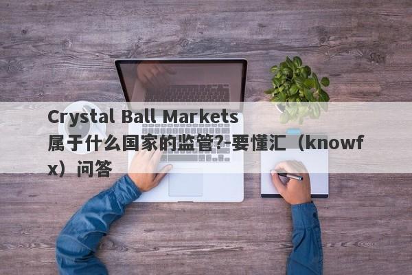 Crystal Ball Markets属于什么国家的监管?-要懂汇（knowfx）问答