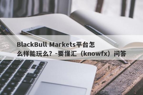 BlackBull Markets平台怎么样能玩么？-要懂汇（knowfx）问答