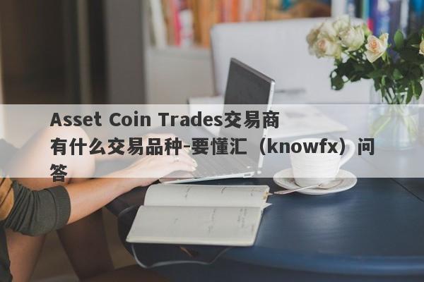 Asset Coin Trades交易商有什么交易品种-要懂汇（knowfx）问答