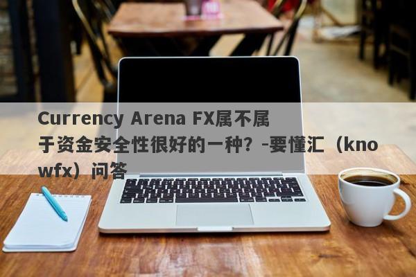 Currency Arena FX属不属于资金安全性很好的一种？-要懂汇（knowfx）问答