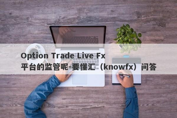 Option Trade Live Fx平台的监管呢-要懂汇（knowfx）问答