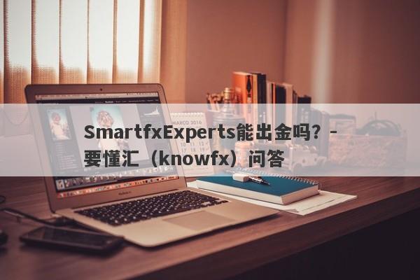 SmartfxExperts能出金吗？-要懂汇（knowfx）问答