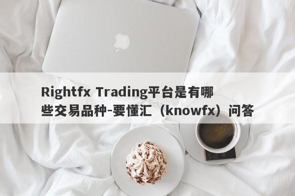 Rightfx Trading平台是有哪些交易品种-要懂汇（knowfx）问答