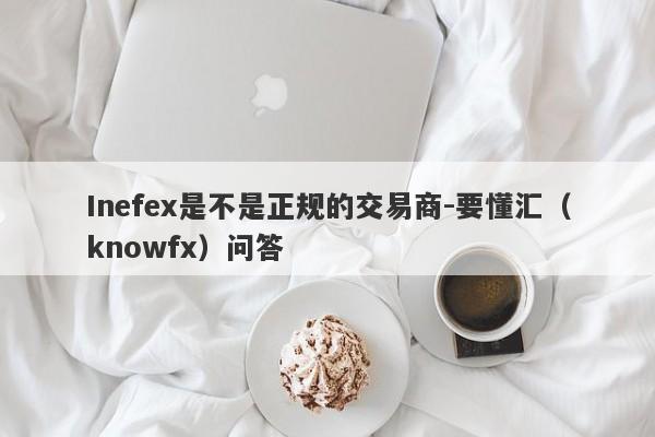 Inefex是不是正规的交易商-要懂汇（knowfx）问答