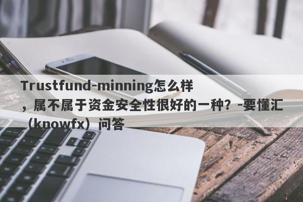 Trustfund-minning怎么样，属不属于资金安全性很好的一种？-要懂汇（knowfx）问答