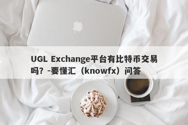 UGL Exchange平台有比特币交易吗？-要懂汇（knowfx）问答