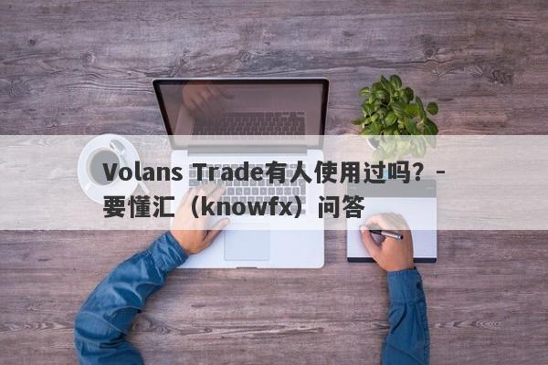 Volans Trade有人使用过吗？-要懂汇（knowfx）问答