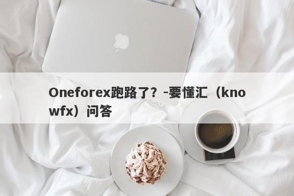 Oneforex跑路了？-要懂汇（knowfx）问答