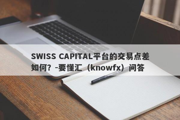 SWISS CAPITAL平台的交易点差如何？-要懂汇（knowfx）问答