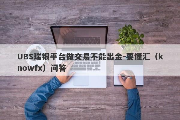 UBS瑞银平台做交易不能出金-要懂汇（knowfx）问答