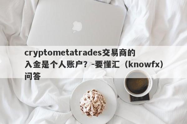 cryptometatrades交易商的入金是个人账户？-要懂汇（knowfx）问答