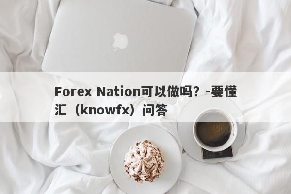 Forex Nation可以做吗？-要懂汇（knowfx）问答