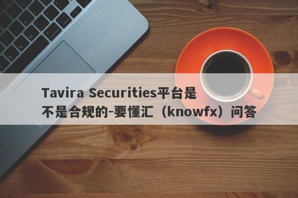 Tavira Securities平台是不是合规的-要懂汇（knowfx）问答