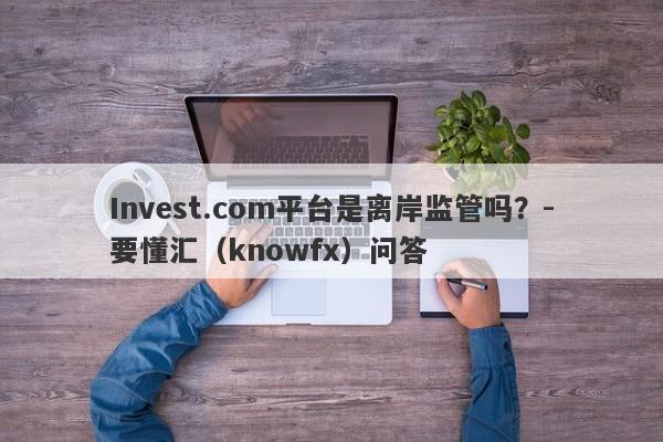 Invest.com平台是离岸监管吗？-要懂汇（knowfx）问答