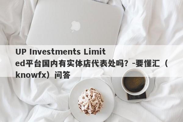 UP Investments Limited平台国内有实体店代表处吗？-要懂汇（knowfx）问答