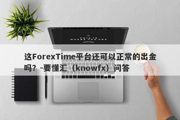 这ForexTime平台还可以正常的出金吗？-要懂汇（knowfx）问答