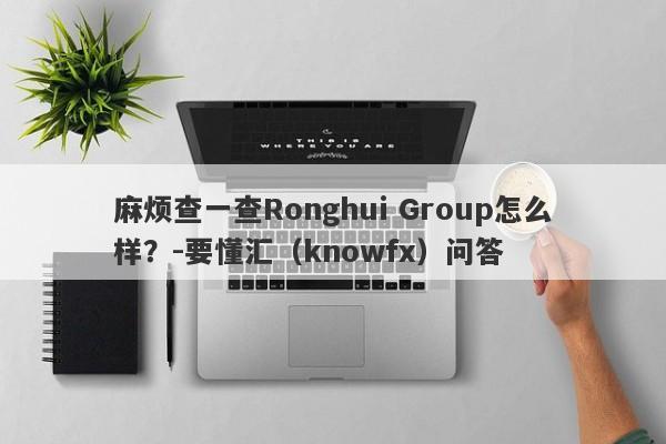 麻烦查一查Ronghui Group怎么样？-要懂汇（knowfx）问答