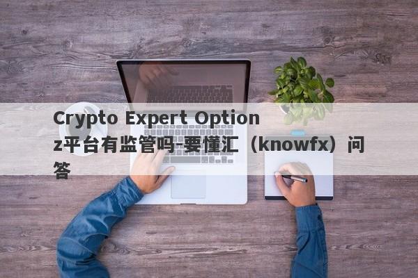 Crypto Expert Optionz平台有监管吗-要懂汇（knowfx）问答