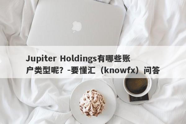 Jupiter Holdings有哪些账户类型呢？-要懂汇（knowfx）问答