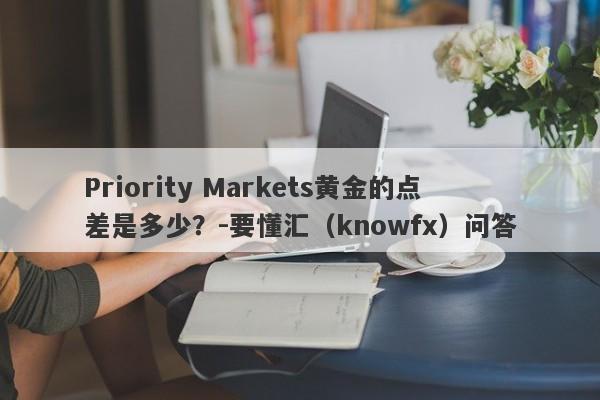 Priority Markets黄金的点差是多少？-要懂汇（knowfx）问答