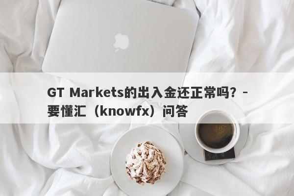 GT Markets的出入金还正常吗？-要懂汇（knowfx）问答