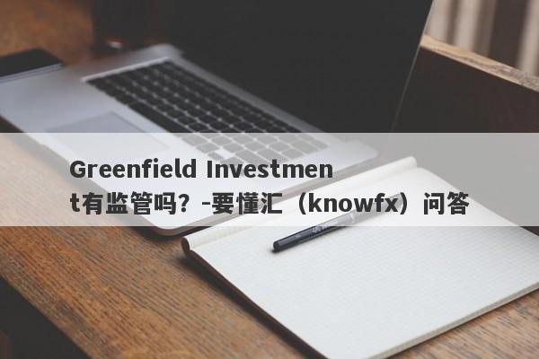 Greenfield Investment有监管吗？-要懂汇（knowfx）问答