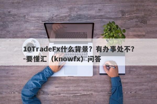 10TradeFx什么背景？有办事处不？-要懂汇（knowfx）问答