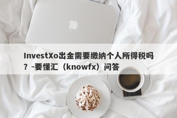 InvestXo出金需要缴纳个人所得税吗？-要懂汇（knowfx）问答