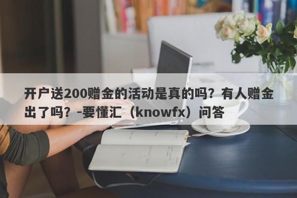 开户送200赠金的活动是真的吗？有人赠金出了吗？-要懂汇（knowfx）问答