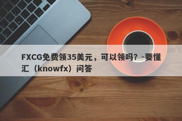 FXCG免费领35美元，可以领吗？-要懂汇（knowfx）问答