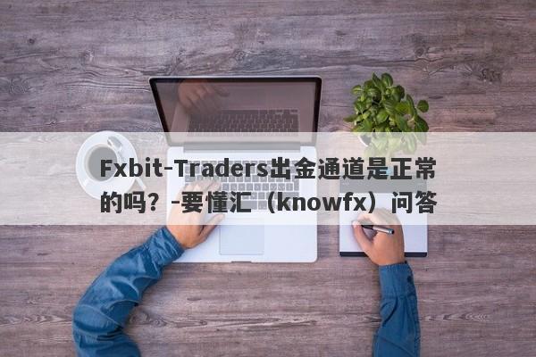 Fxbit-Traders出金通道是正常的吗？-要懂汇（knowfx）问答