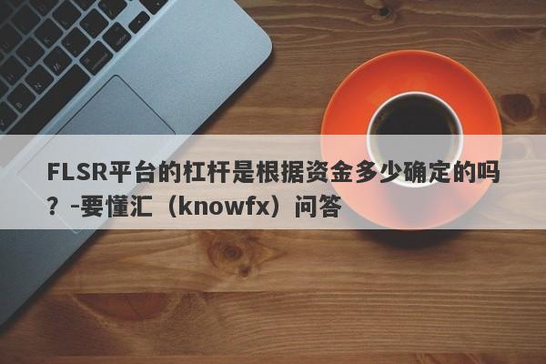 FLSR平台的杠杆是根据资金多少确定的吗？-要懂汇（knowfx）问答