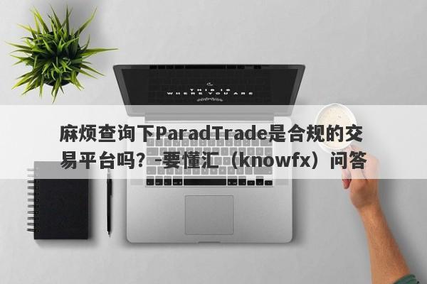 麻烦查询下ParadTrade是合规的交易平台吗？-要懂汇（knowfx）问答