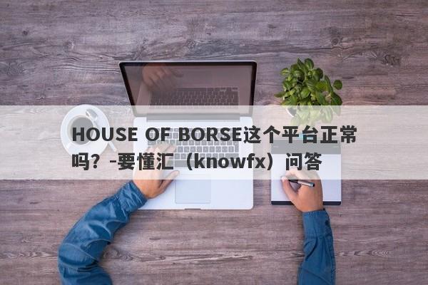 HOUSE OF BORSE这个平台正常吗？-要懂汇（knowfx）问答