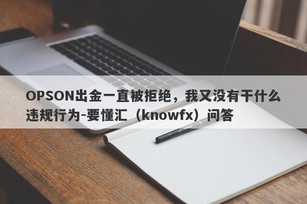 OPSON出金一直被拒绝，我又没有干什么违规行为-要懂汇（knowfx）问答