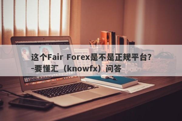 这个Fair Forex是不是正规平台？-要懂汇（knowfx）问答