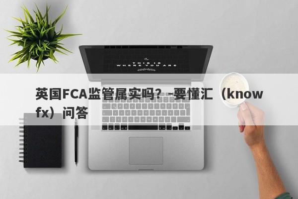 英国FCA监管属实吗？-要懂汇（knowfx）问答