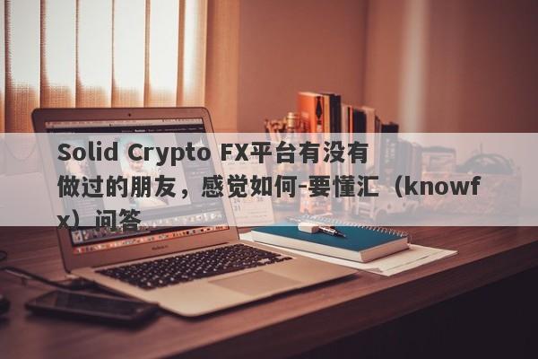 Solid Crypto FX平台有没有做过的朋友，感觉如何-要懂汇（knowfx）问答