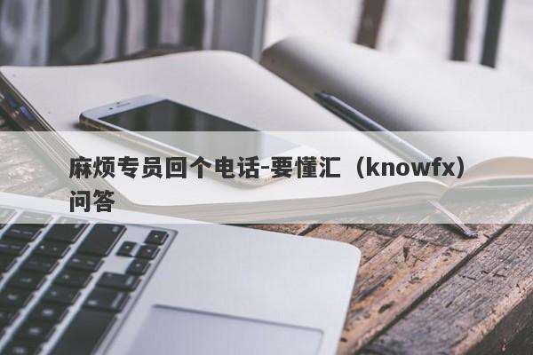 麻烦专员回个电话-要懂汇（knowfx）问答