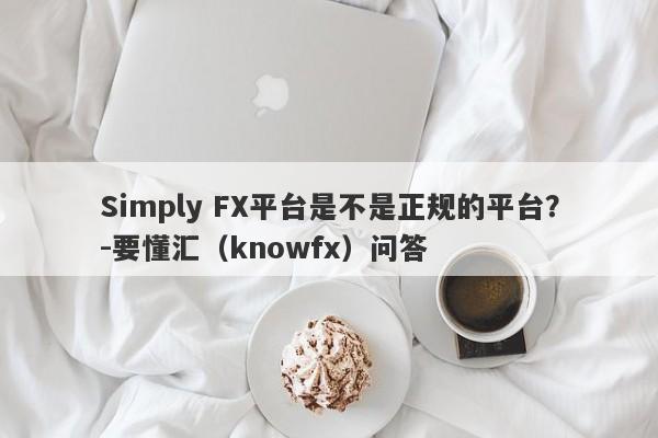 Simply FX平台是不是正规的平台？-要懂汇（knowfx）问答