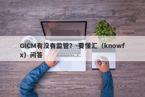 GICM有没有监管？-要懂汇（knowfx）问答