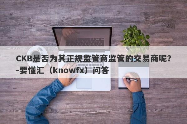 CKB是否为其正规监管商监管的交易商呢？-要懂汇（knowfx）问答